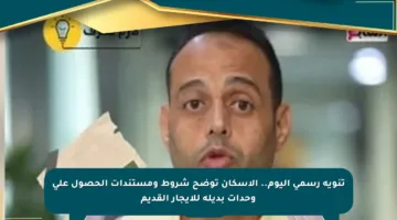 تنويه رسمي اليوم.. الإسكان توضح شروط ومستندات الحصول على وحدات بديلة للإيجار القديم